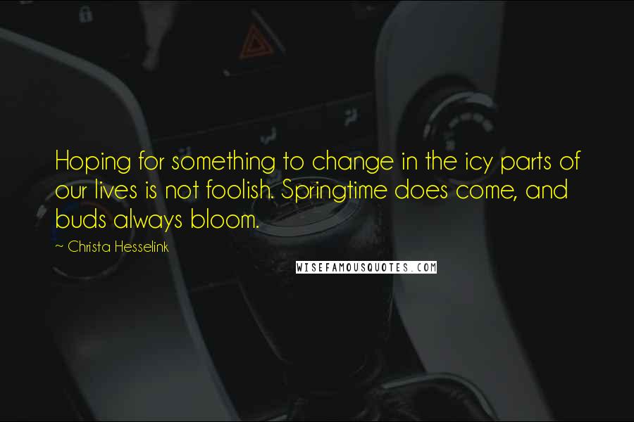 Christa Hesselink Quotes: Hoping for something to change in the icy parts of our lives is not foolish. Springtime does come, and buds always bloom.