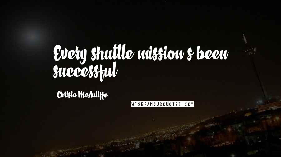 Christa McAuliffe Quotes: Every shuttle mission's been successful.