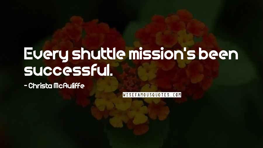 Christa McAuliffe Quotes: Every shuttle mission's been successful.