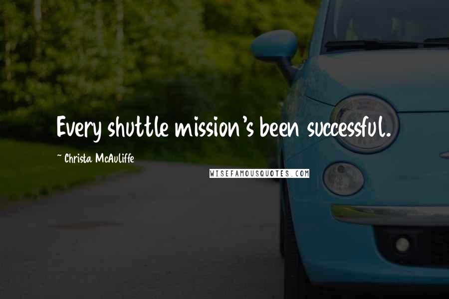Christa McAuliffe Quotes: Every shuttle mission's been successful.
