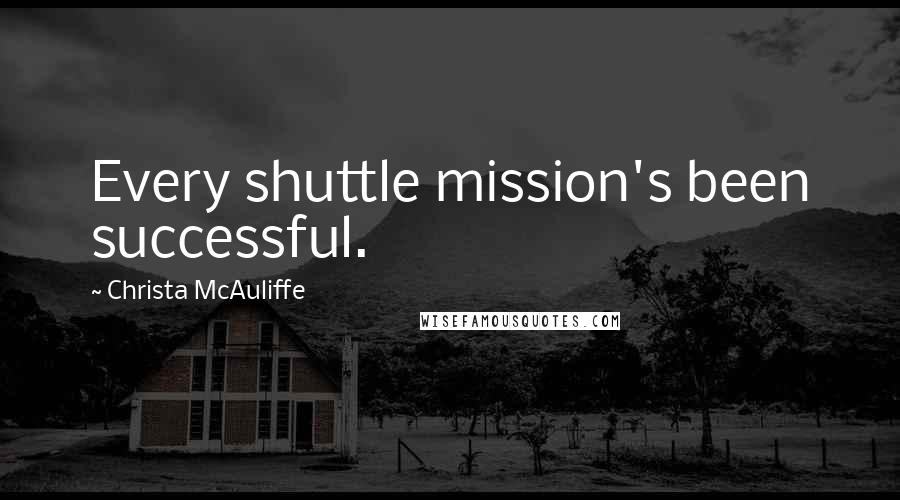 Christa McAuliffe Quotes: Every shuttle mission's been successful.