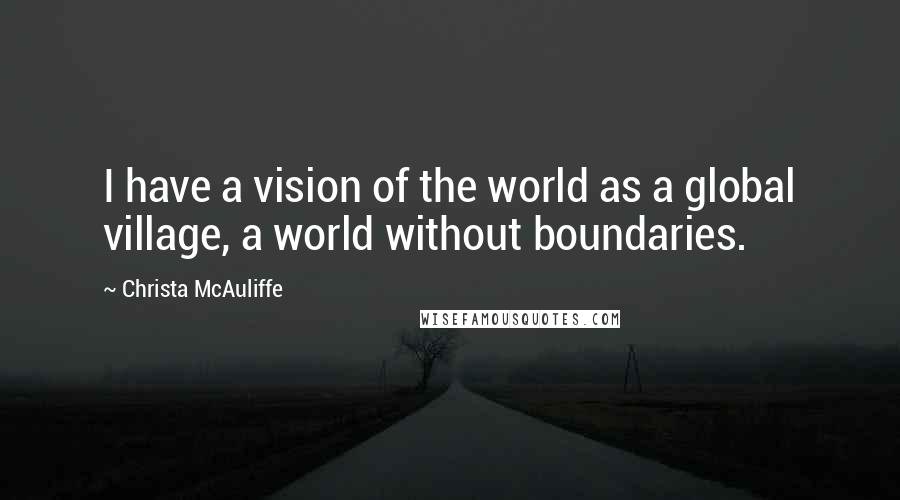 Christa McAuliffe Quotes: I have a vision of the world as a global village, a world without boundaries.