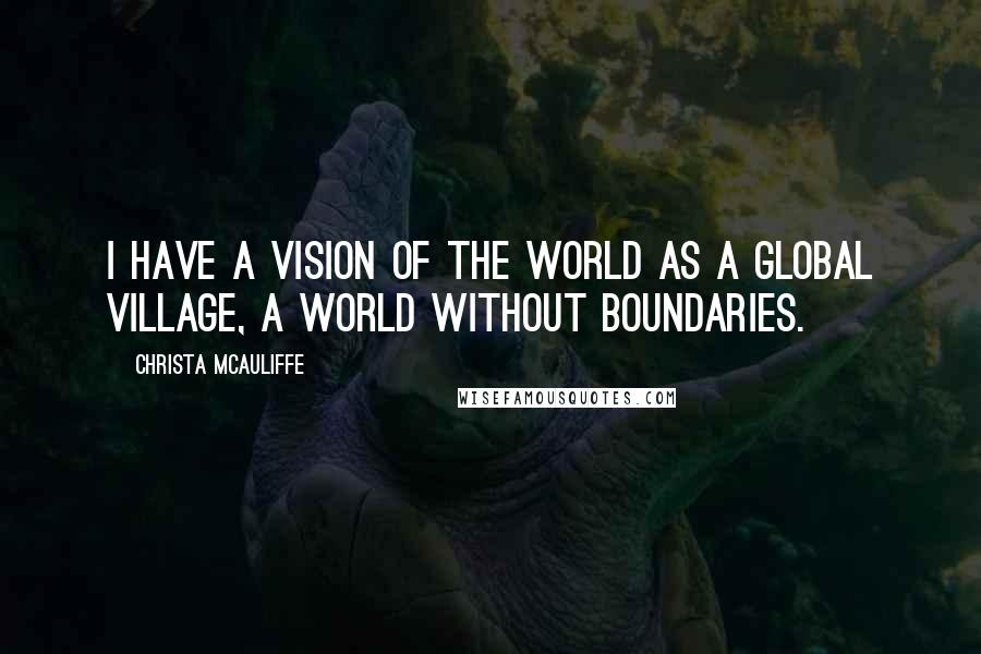 Christa McAuliffe Quotes: I have a vision of the world as a global village, a world without boundaries.