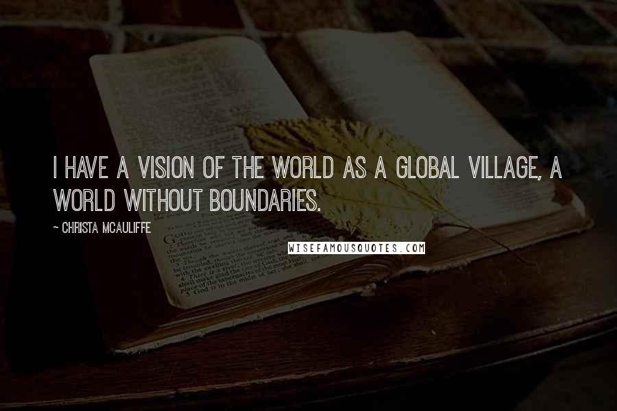 Christa McAuliffe Quotes: I have a vision of the world as a global village, a world without boundaries.