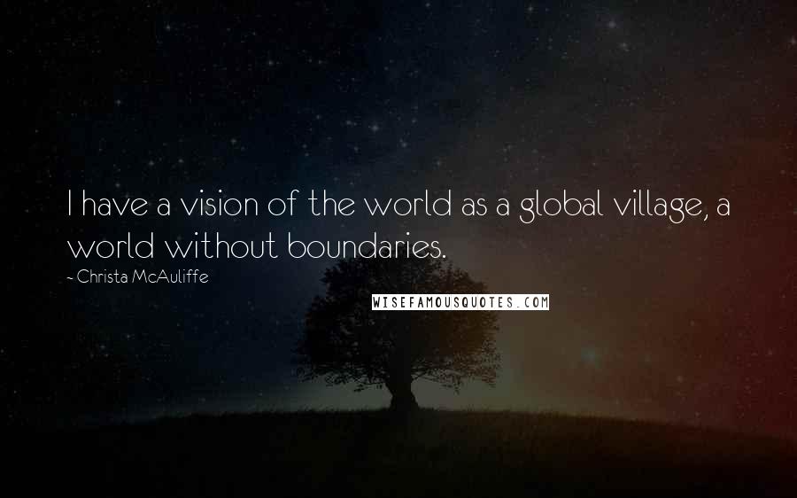 Christa McAuliffe Quotes: I have a vision of the world as a global village, a world without boundaries.