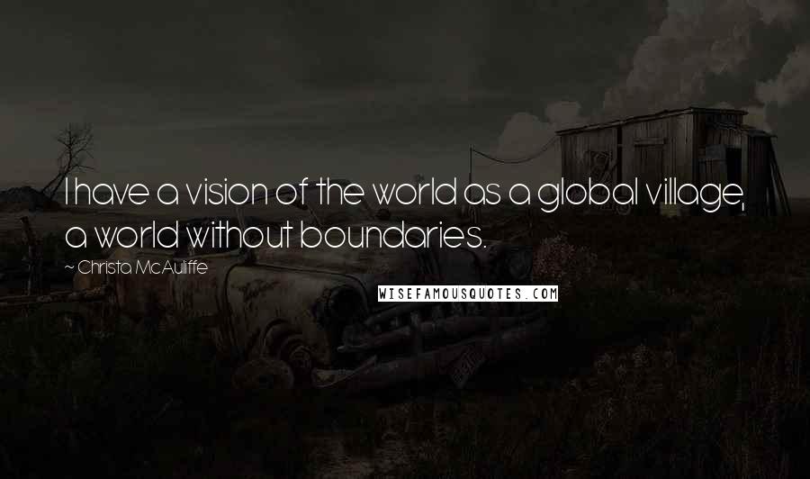 Christa McAuliffe Quotes: I have a vision of the world as a global village, a world without boundaries.