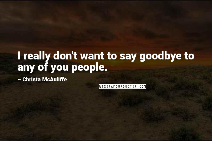 Christa McAuliffe Quotes: I really don't want to say goodbye to any of you people.