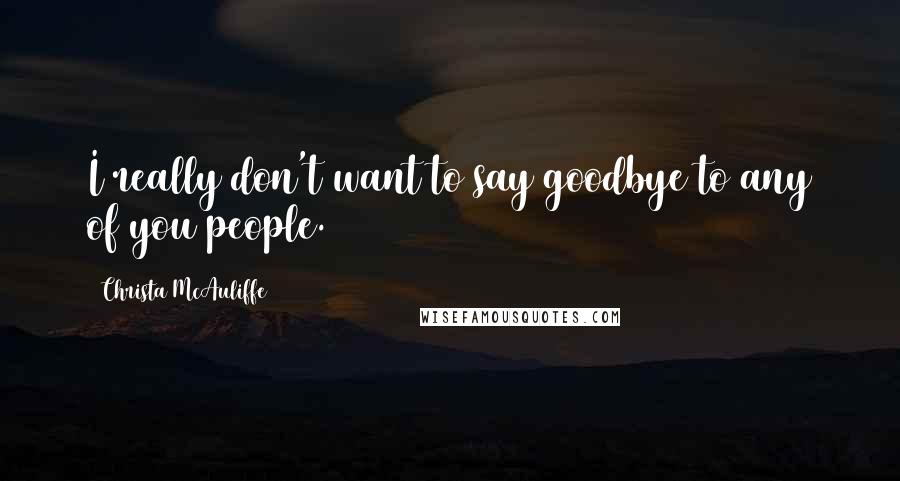 Christa McAuliffe Quotes: I really don't want to say goodbye to any of you people.