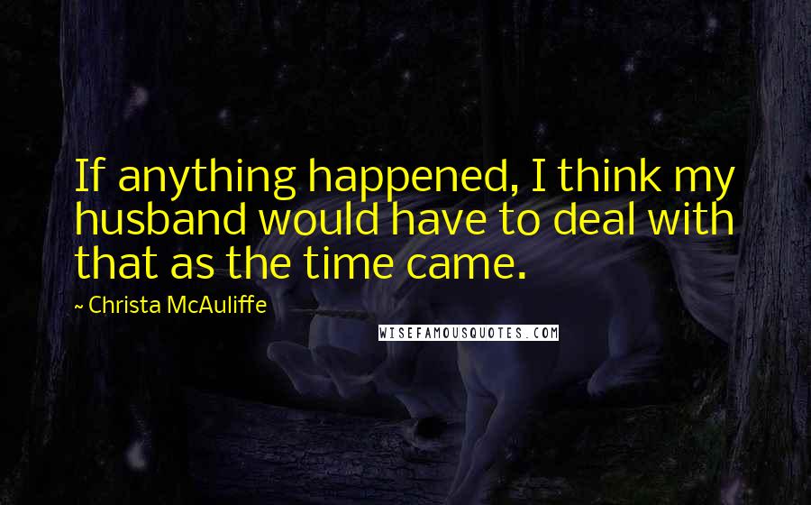 Christa McAuliffe Quotes: If anything happened, I think my husband would have to deal with that as the time came.