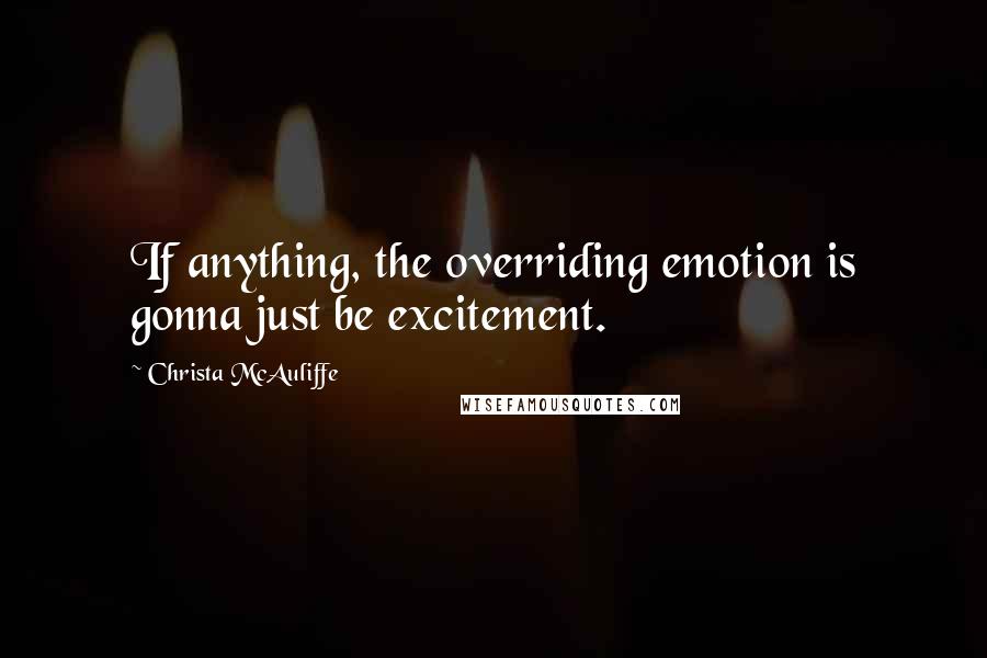 Christa McAuliffe Quotes: If anything, the overriding emotion is gonna just be excitement.