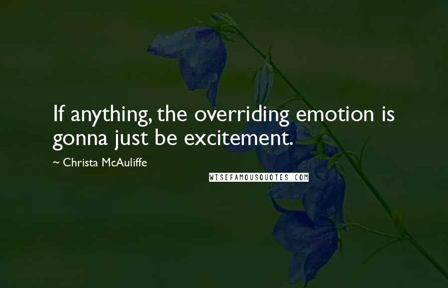 Christa McAuliffe Quotes: If anything, the overriding emotion is gonna just be excitement.