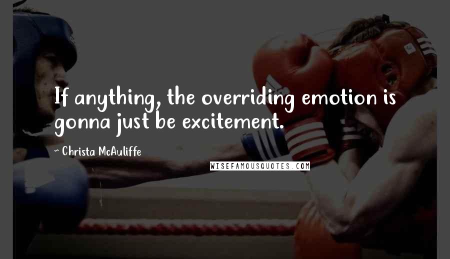 Christa McAuliffe Quotes: If anything, the overriding emotion is gonna just be excitement.