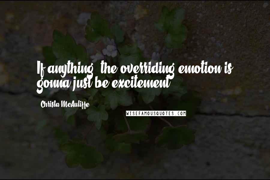 Christa McAuliffe Quotes: If anything, the overriding emotion is gonna just be excitement.