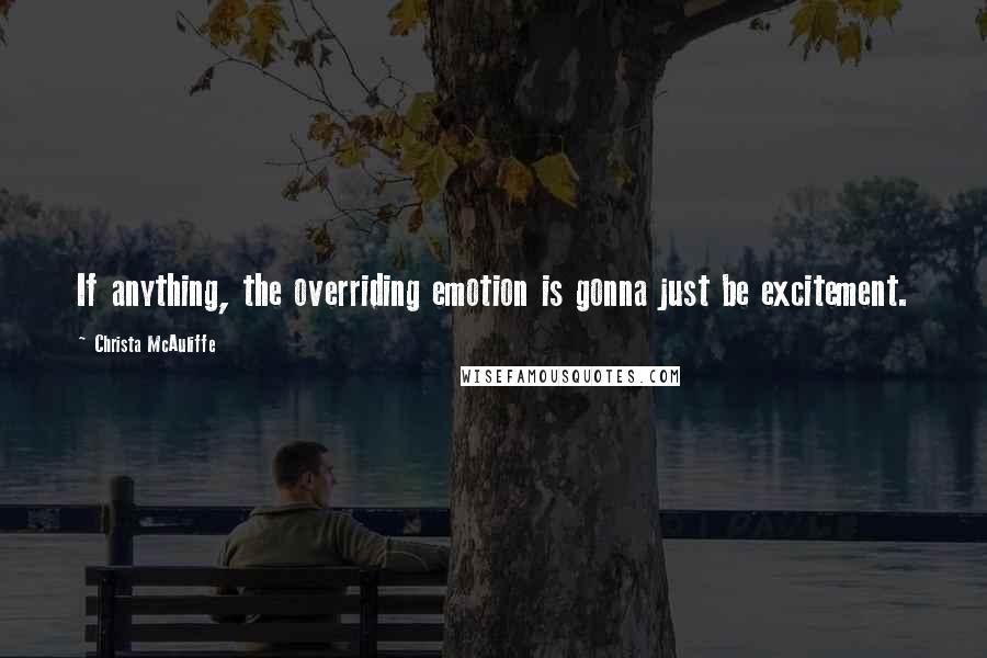 Christa McAuliffe Quotes: If anything, the overriding emotion is gonna just be excitement.