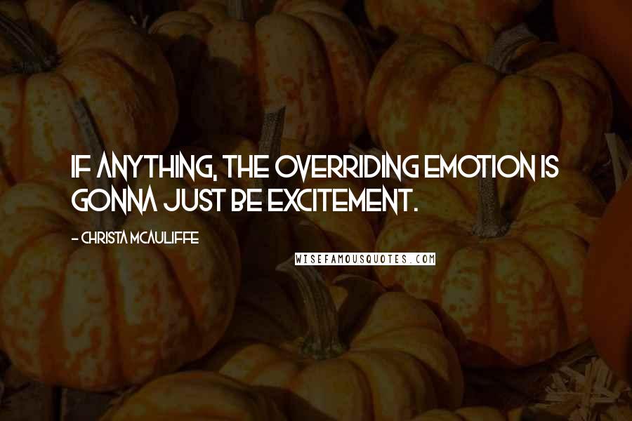 Christa McAuliffe Quotes: If anything, the overriding emotion is gonna just be excitement.