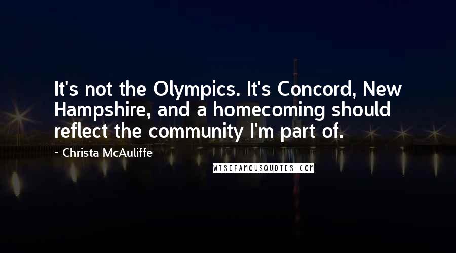 Christa McAuliffe Quotes: It's not the Olympics. It's Concord, New Hampshire, and a homecoming should reflect the community I'm part of.
