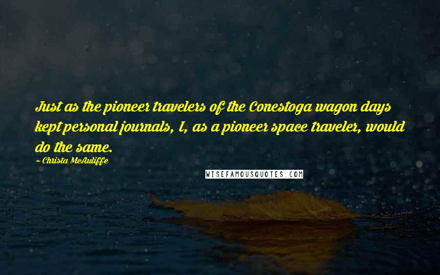 Christa McAuliffe Quotes: Just as the pioneer travelers of the Conestoga wagon days kept personal journals, I, as a pioneer space traveler, would do the same.