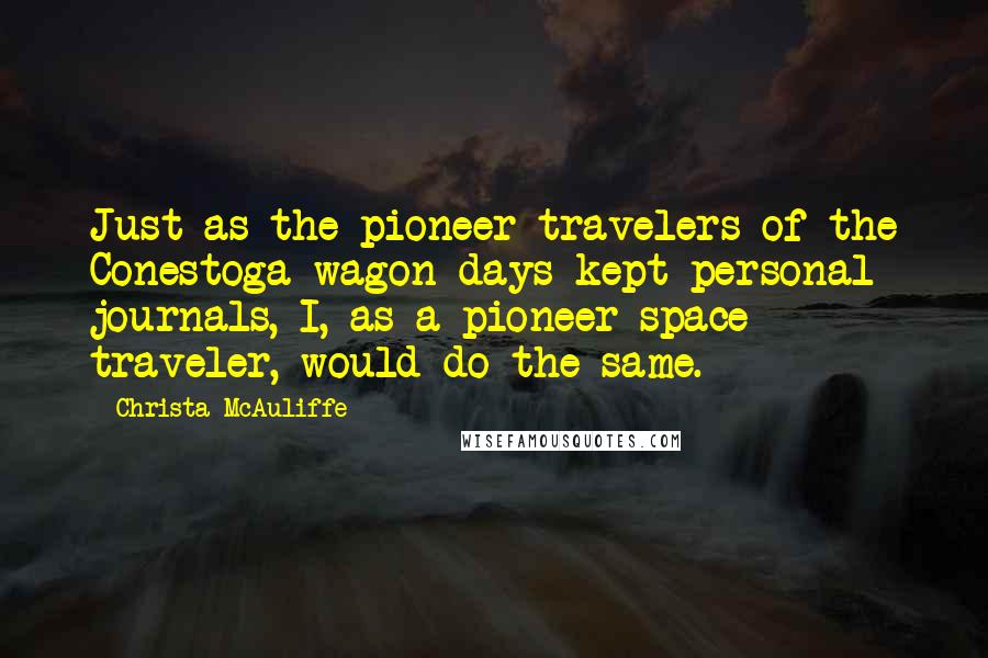 Christa McAuliffe Quotes: Just as the pioneer travelers of the Conestoga wagon days kept personal journals, I, as a pioneer space traveler, would do the same.