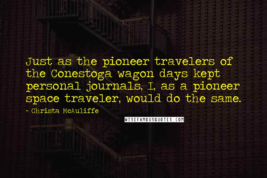 Christa McAuliffe Quotes: Just as the pioneer travelers of the Conestoga wagon days kept personal journals, I, as a pioneer space traveler, would do the same.