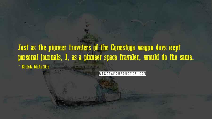 Christa McAuliffe Quotes: Just as the pioneer travelers of the Conestoga wagon days kept personal journals, I, as a pioneer space traveler, would do the same.