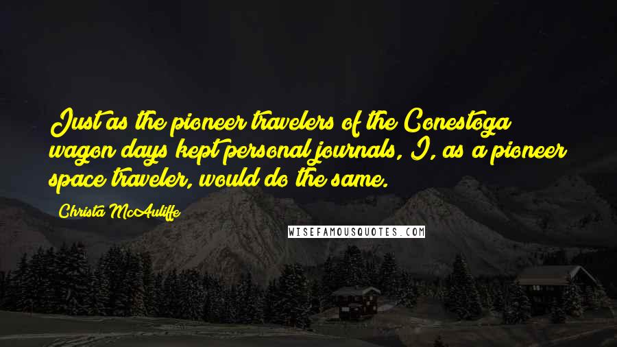 Christa McAuliffe Quotes: Just as the pioneer travelers of the Conestoga wagon days kept personal journals, I, as a pioneer space traveler, would do the same.