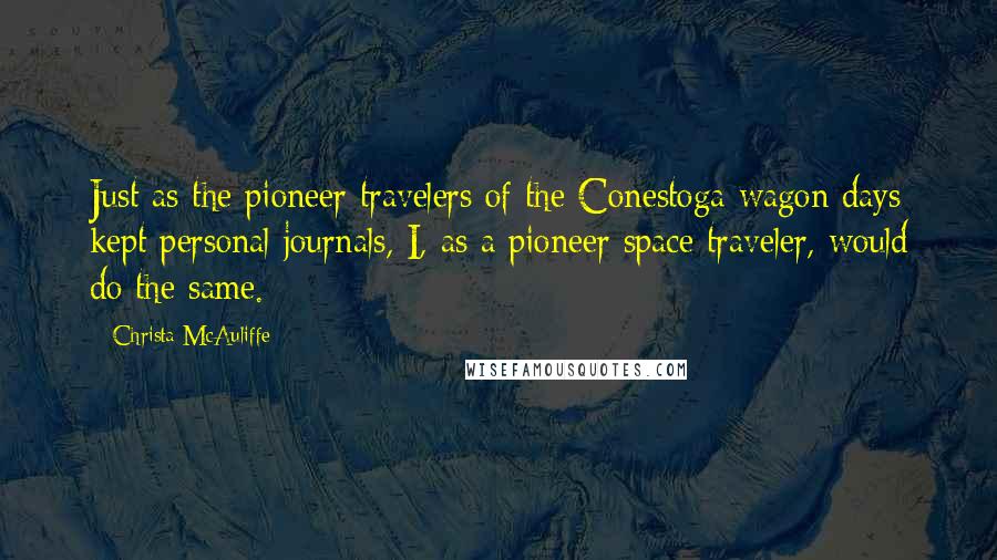 Christa McAuliffe Quotes: Just as the pioneer travelers of the Conestoga wagon days kept personal journals, I, as a pioneer space traveler, would do the same.