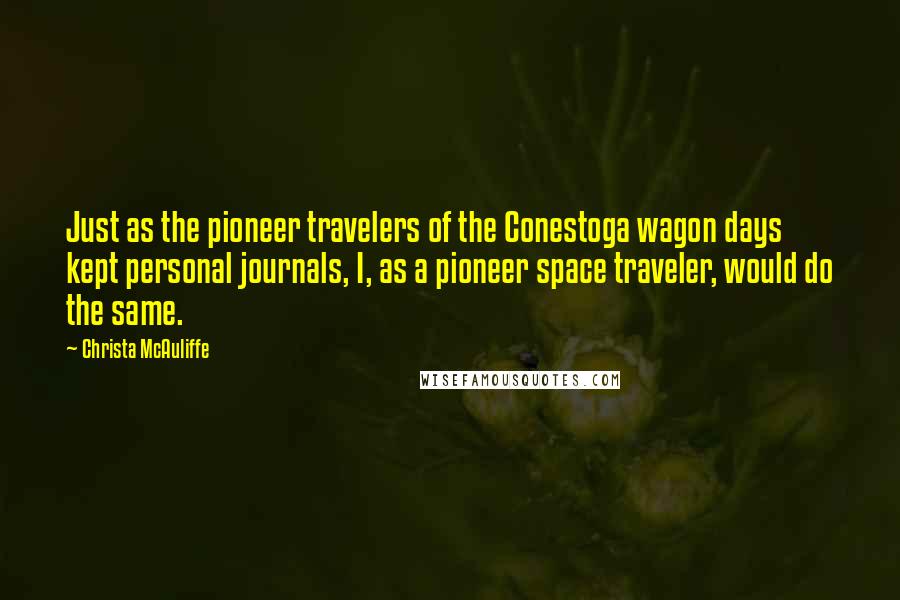 Christa McAuliffe Quotes: Just as the pioneer travelers of the Conestoga wagon days kept personal journals, I, as a pioneer space traveler, would do the same.