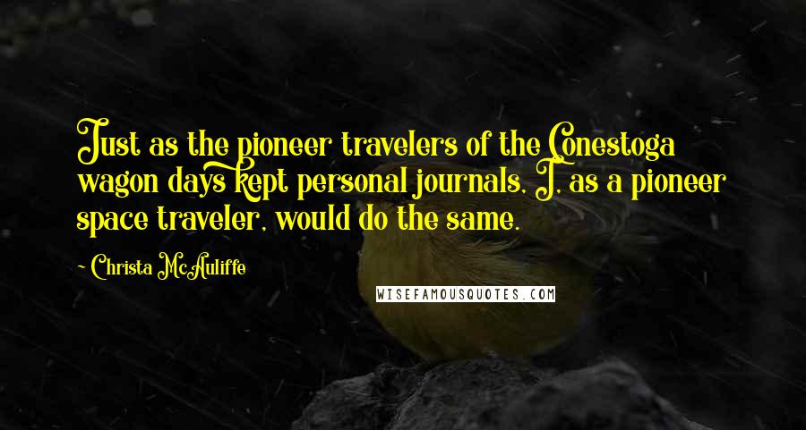 Christa McAuliffe Quotes: Just as the pioneer travelers of the Conestoga wagon days kept personal journals, I, as a pioneer space traveler, would do the same.