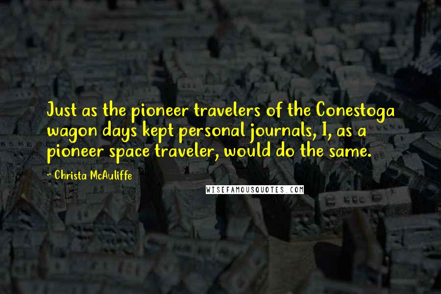 Christa McAuliffe Quotes: Just as the pioneer travelers of the Conestoga wagon days kept personal journals, I, as a pioneer space traveler, would do the same.