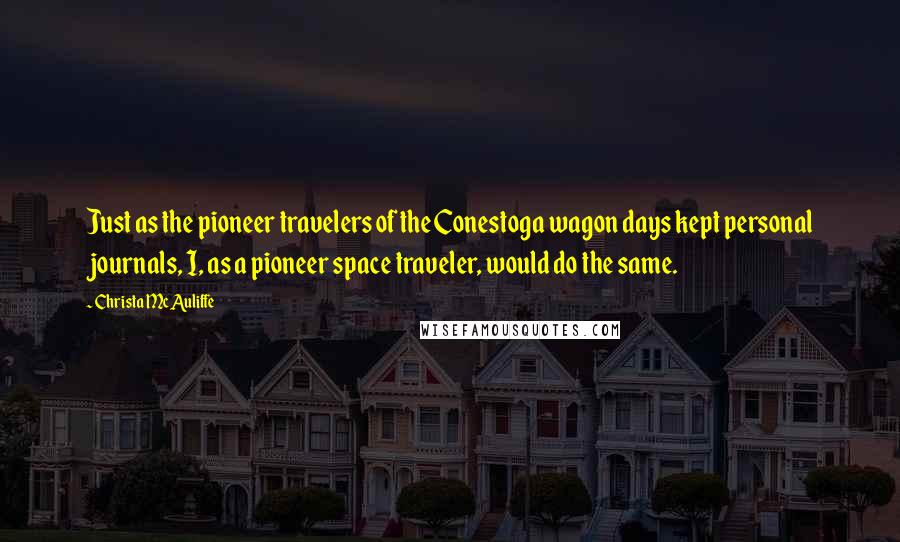 Christa McAuliffe Quotes: Just as the pioneer travelers of the Conestoga wagon days kept personal journals, I, as a pioneer space traveler, would do the same.