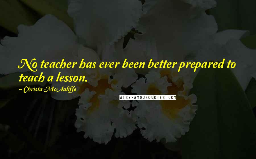 Christa McAuliffe Quotes: No teacher has ever been better prepared to teach a lesson.