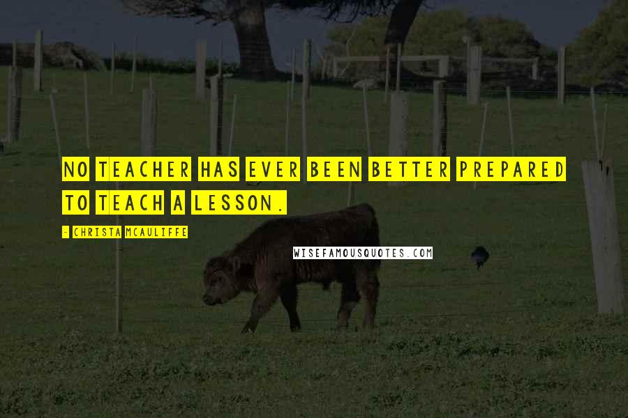 Christa McAuliffe Quotes: No teacher has ever been better prepared to teach a lesson.