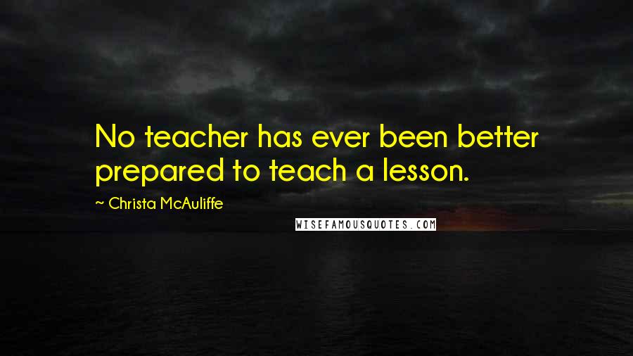 Christa McAuliffe Quotes: No teacher has ever been better prepared to teach a lesson.