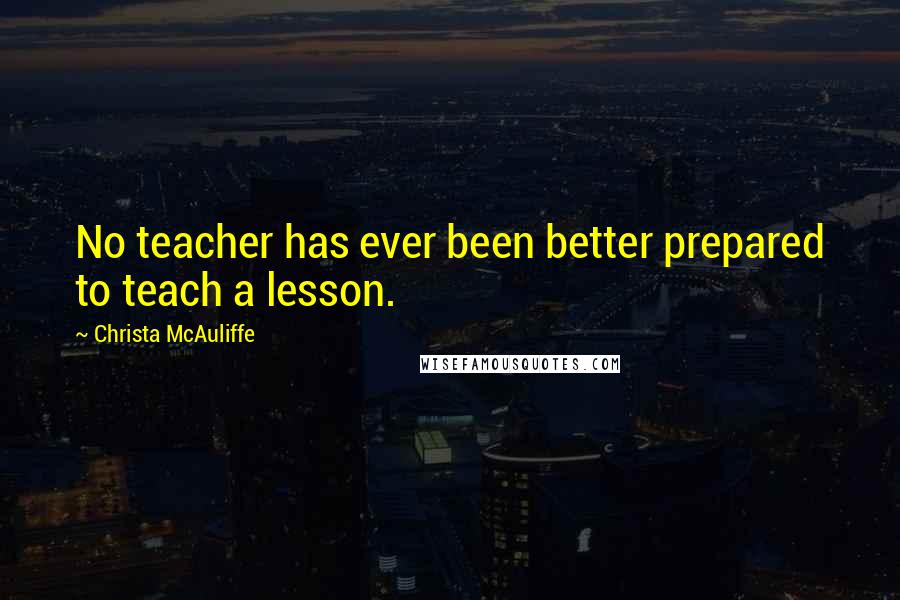 Christa McAuliffe Quotes: No teacher has ever been better prepared to teach a lesson.