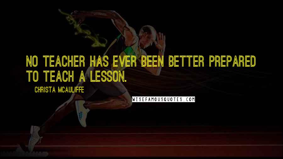 Christa McAuliffe Quotes: No teacher has ever been better prepared to teach a lesson.