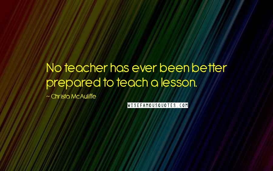 Christa McAuliffe Quotes: No teacher has ever been better prepared to teach a lesson.