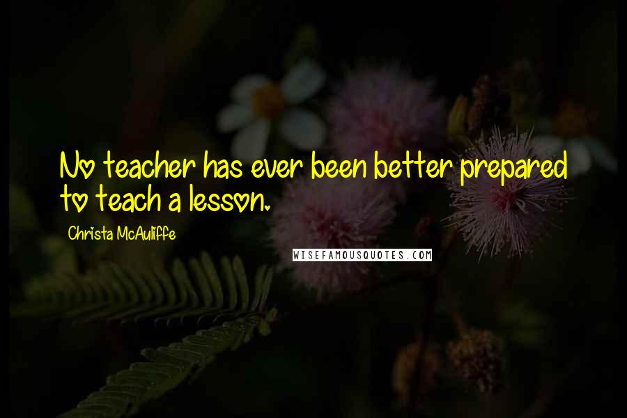 Christa McAuliffe Quotes: No teacher has ever been better prepared to teach a lesson.