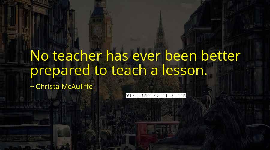 Christa McAuliffe Quotes: No teacher has ever been better prepared to teach a lesson.