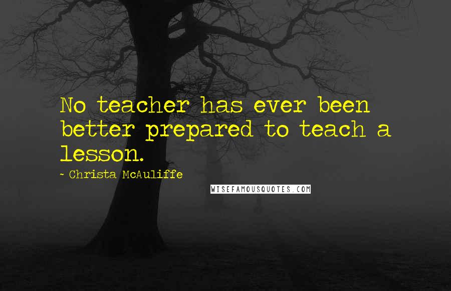 Christa McAuliffe Quotes: No teacher has ever been better prepared to teach a lesson.