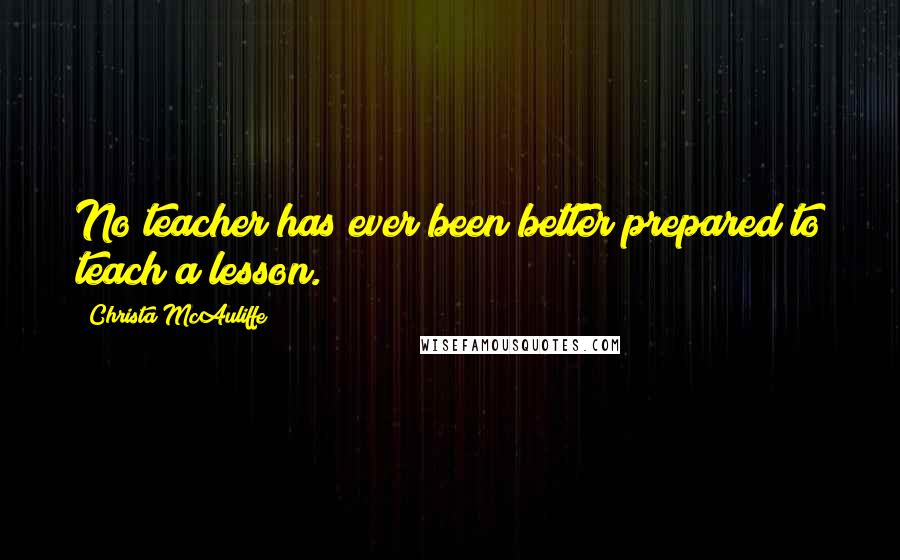 Christa McAuliffe Quotes: No teacher has ever been better prepared to teach a lesson.