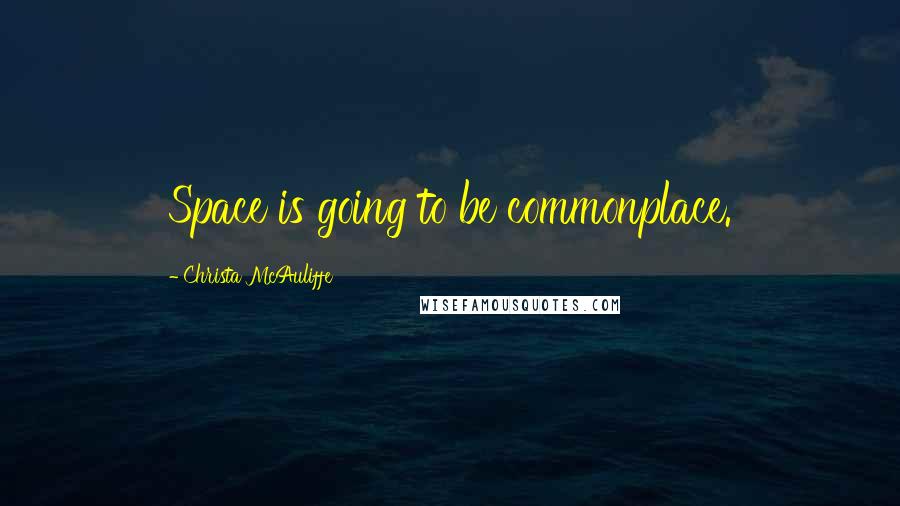 Christa McAuliffe Quotes: Space is going to be commonplace.