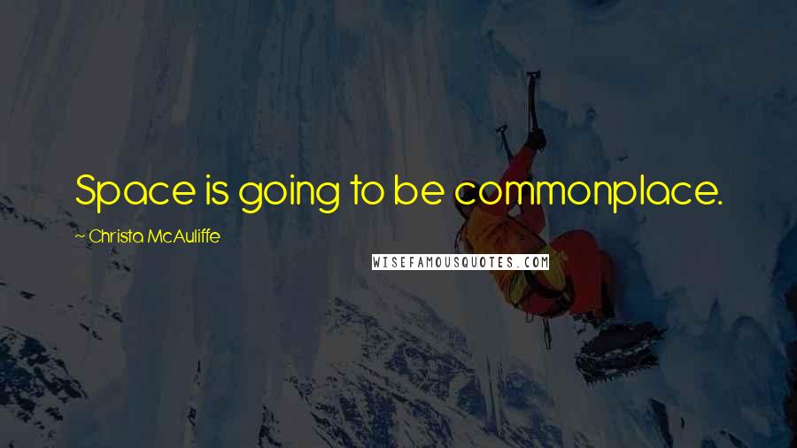 Christa McAuliffe Quotes: Space is going to be commonplace.