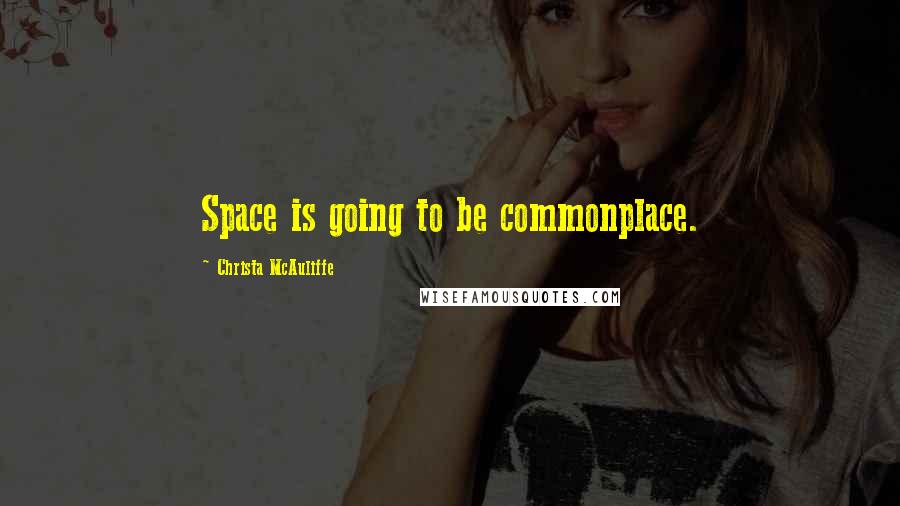 Christa McAuliffe Quotes: Space is going to be commonplace.