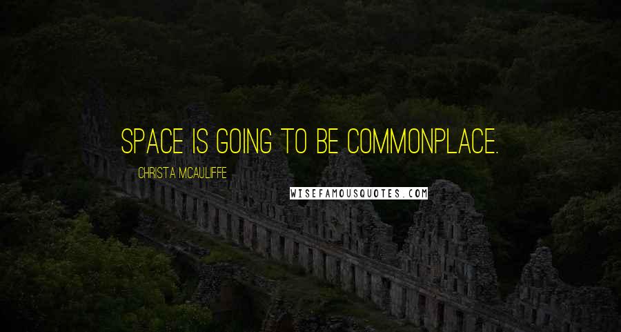 Christa McAuliffe Quotes: Space is going to be commonplace.