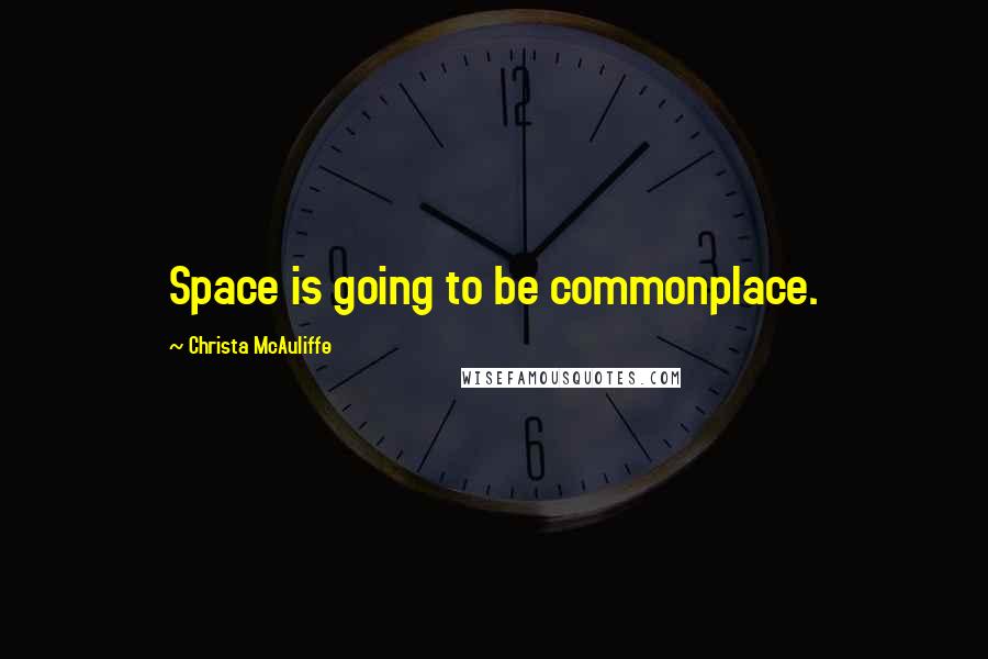 Christa McAuliffe Quotes: Space is going to be commonplace.
