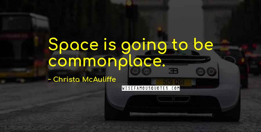 Christa McAuliffe Quotes: Space is going to be commonplace.