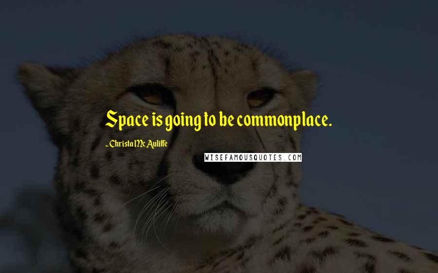 Christa McAuliffe Quotes: Space is going to be commonplace.