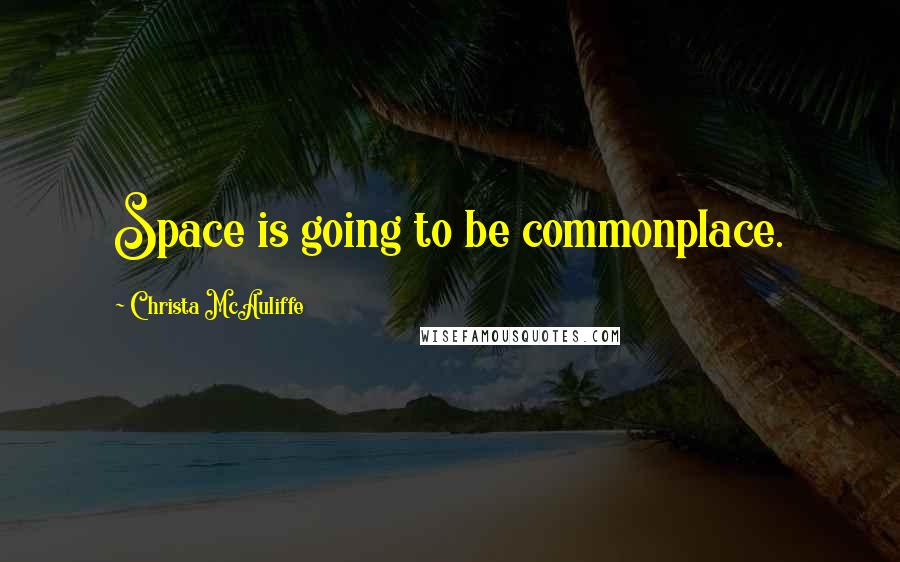 Christa McAuliffe Quotes: Space is going to be commonplace.