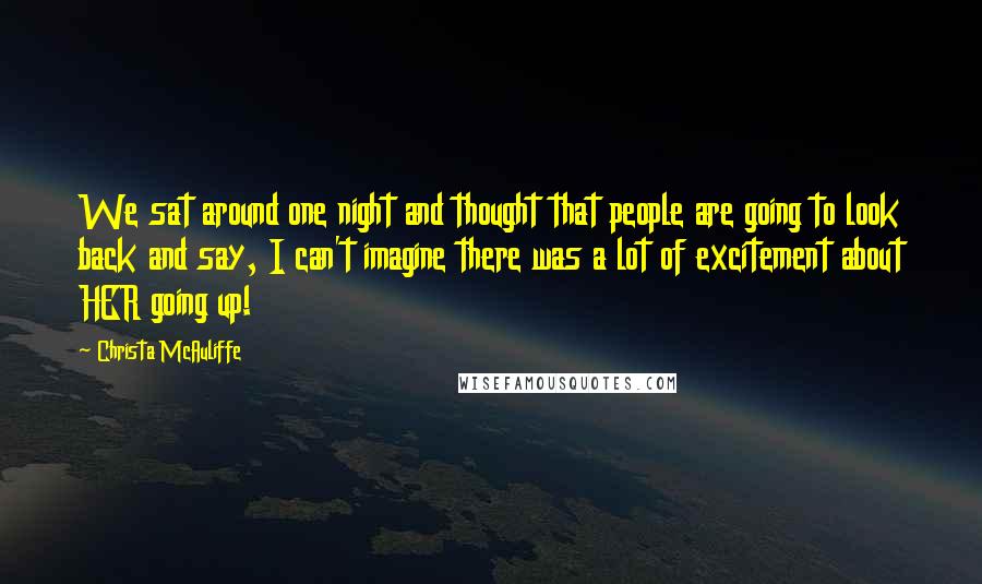 Christa McAuliffe Quotes: We sat around one night and thought that people are going to look back and say, I can't imagine there was a lot of excitement about HER going up!