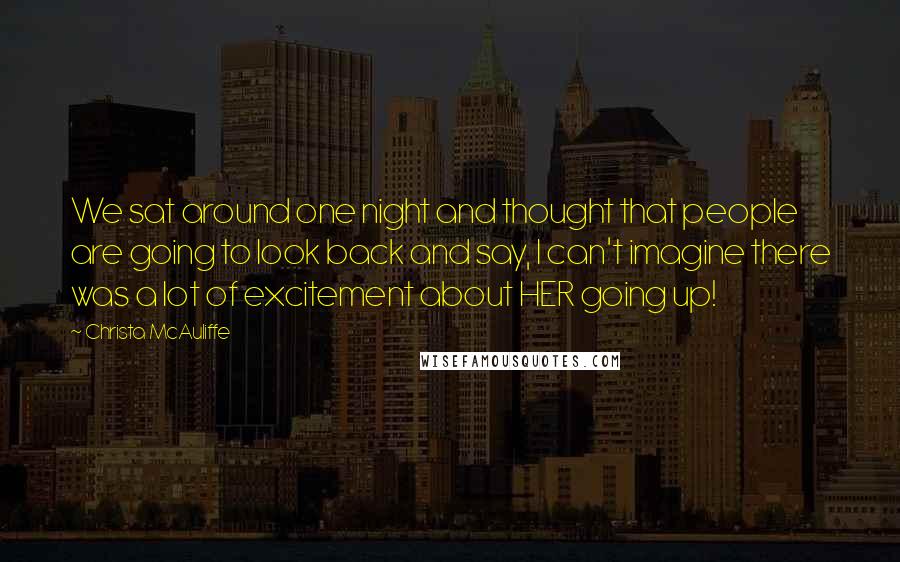 Christa McAuliffe Quotes: We sat around one night and thought that people are going to look back and say, I can't imagine there was a lot of excitement about HER going up!
